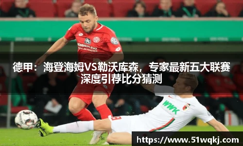 德甲：海登海姆VS勒沃库森，专家最新五大联赛深度引荐比分猜测
